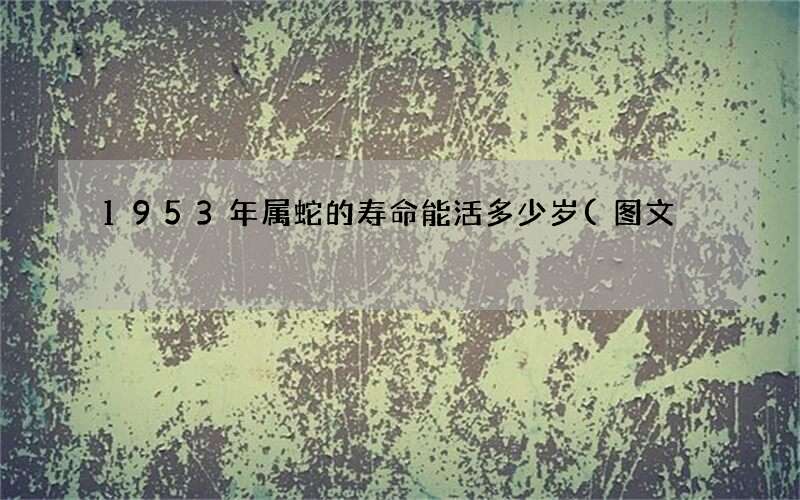 1953年属蛇的寿命能活多少岁(图文)