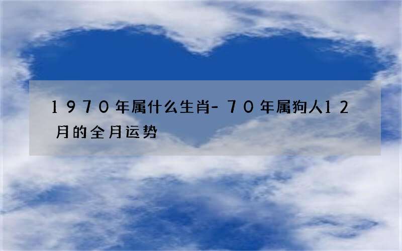 1970年属什么生肖-70年属狗人12月的全月运势