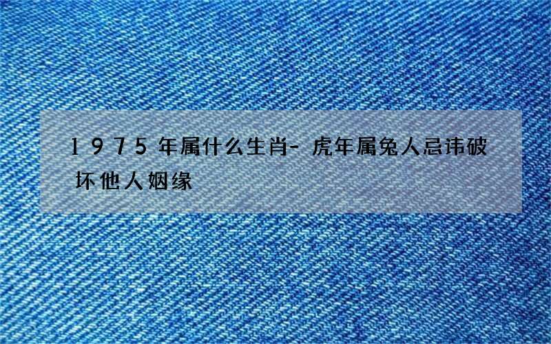 1975年属什么生肖-虎年属兔人忌讳破坏他人姻缘
