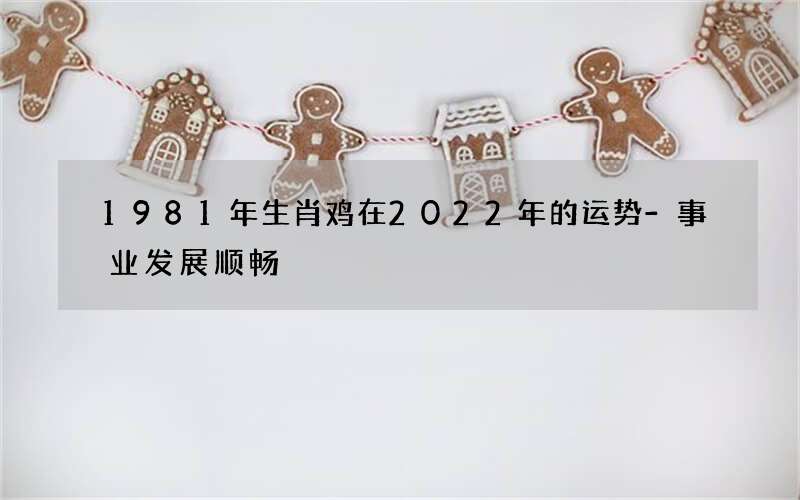 1981年生肖鸡在2022年的运势-事业发展顺畅