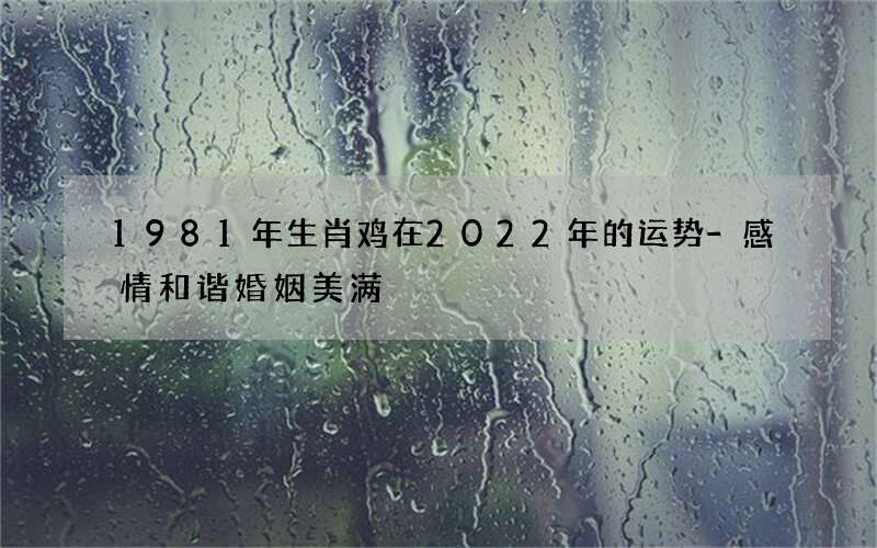 1981年生肖鸡在2022年的运势-感情和谐婚姻美满