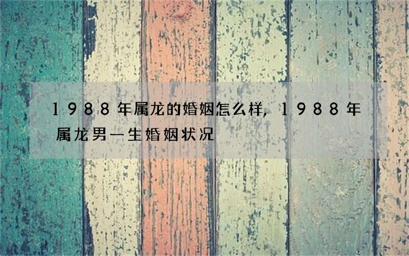 1988年属龙的婚姻怎么样,1988年属龙男一生婚姻状况