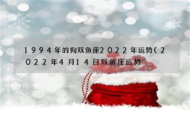 1994年的狗双鱼座2022年运势(2022年4月14日双鱼座运势)