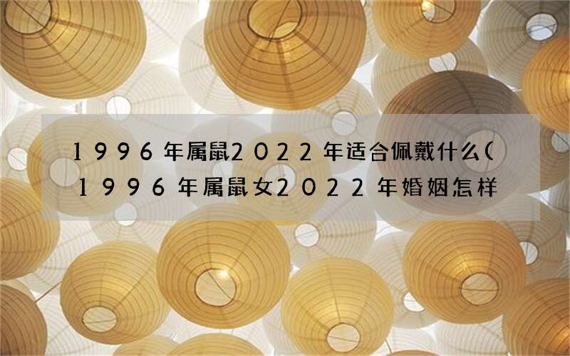 1996年属鼠2022年适合佩戴什么(1996年属鼠女2022年婚姻怎样)