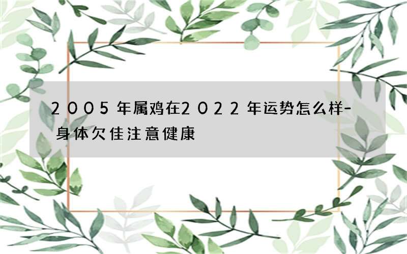 2005年属鸡在2022年运势怎么样-身体欠佳注意健康