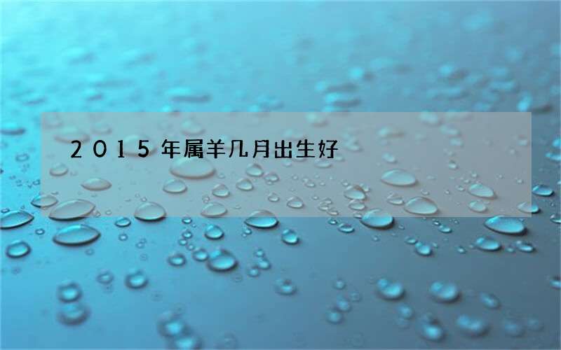 2015年属羊几月出生好