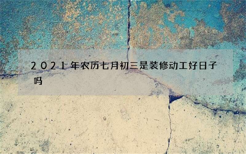 2021年农历七月初三是装修动工好日子吗