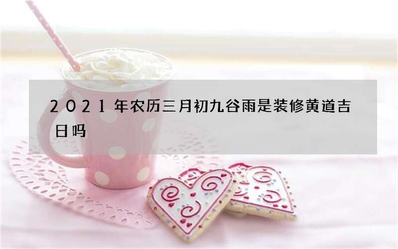 2021年农历三月初九谷雨是装修黄道吉日吗