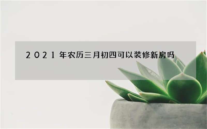 2021年农历三月初四可以装修新房吗