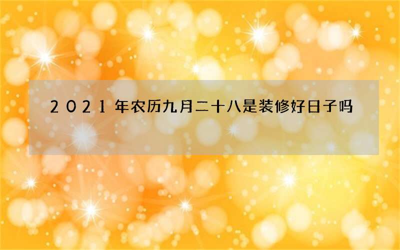2021年农历九月二十八是装修好日子吗