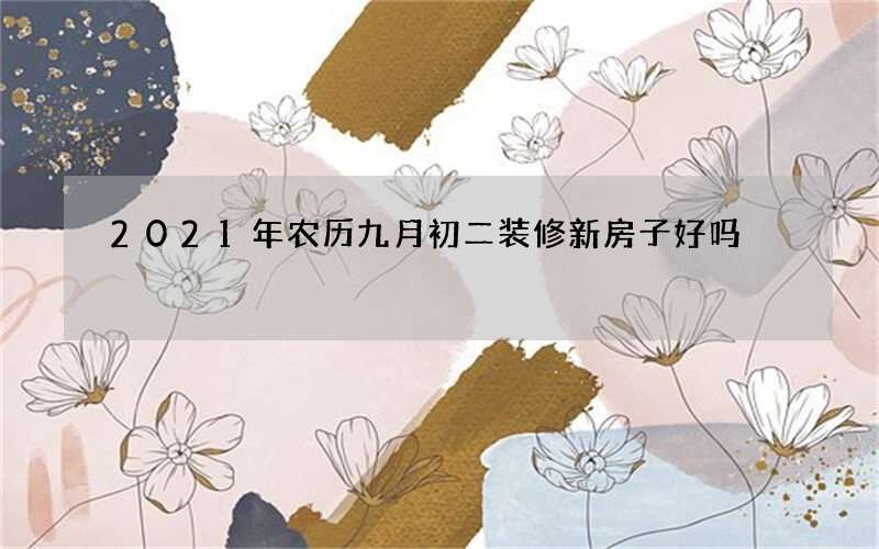 2021年农历九月初二装修新房子好吗
