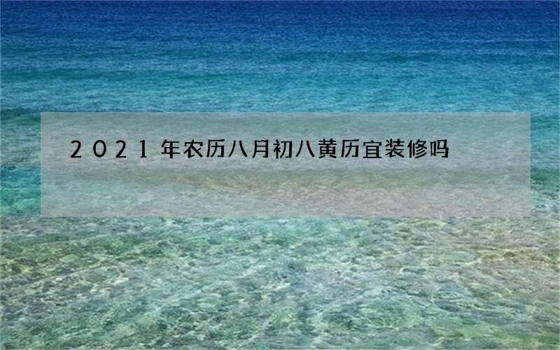 2021年农历八月初八黄历宜装修吗