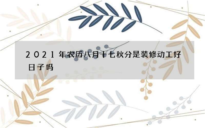 2021年农历八月十七秋分是装修动工好日子吗