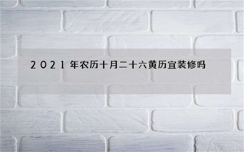 2021年农历十月二十六黄历宜装修吗
