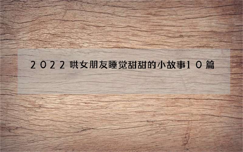 2022哄女朋友睡觉甜甜的小故事10篇