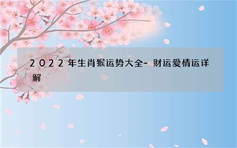 2022年生肖猴运势大全-财运爱情运详解