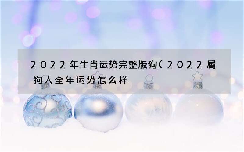 2022年生肖运势完整版狗(2022属狗人全年运势怎么样)