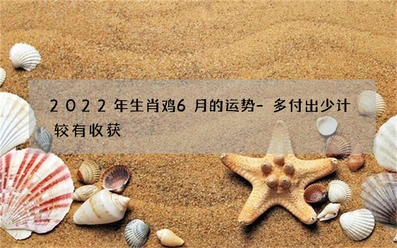 2022年生肖鸡6月的运势-多付出少计较有收获