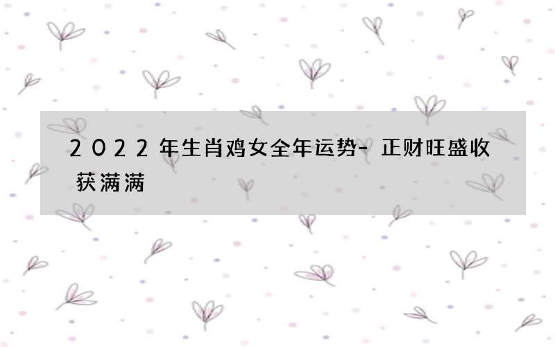 2022年生肖鸡女全年运势-正财旺盛收获满满