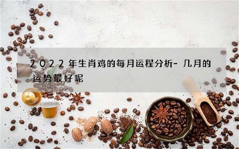 2022年生肖鸡的每月运程分析-几月的运势最好呢