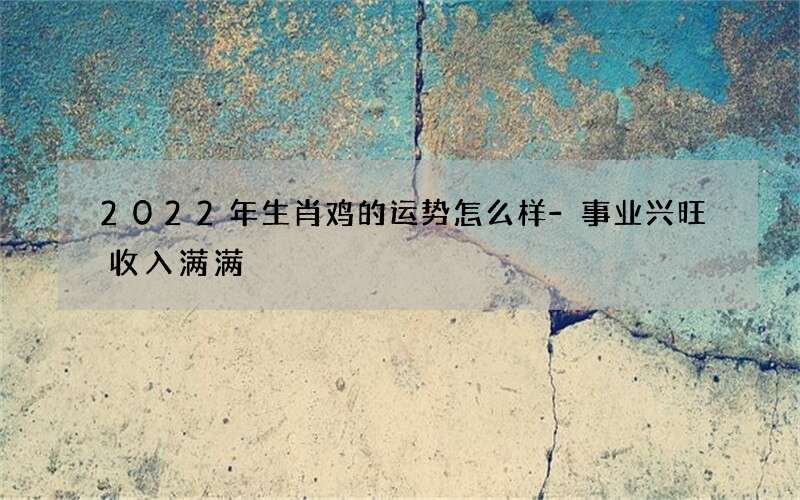 2022年生肖鸡的运势怎么样-事业兴旺收入满满