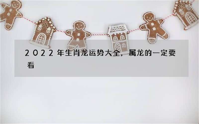 2022年生肖龙运势大全，属龙的一定要看