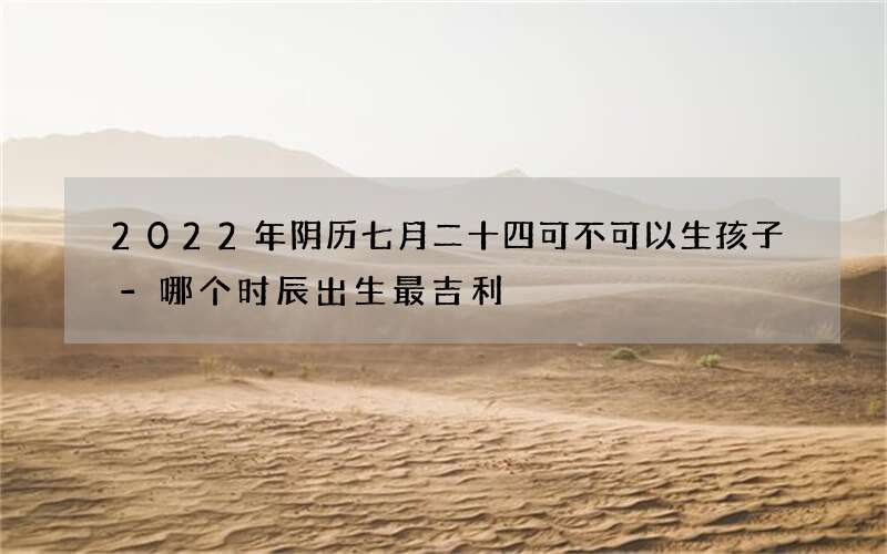 2022年阴历七月二十四可不可以生孩子-哪个时辰出生最吉利
