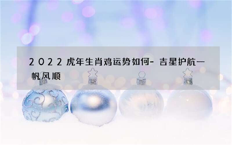 2022虎年生肖鸡运势如何-吉星护航一帆风顺