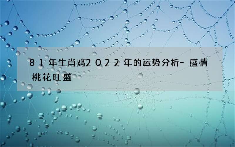 81年生肖鸡2022年的运势分析-感情桃花旺盛
