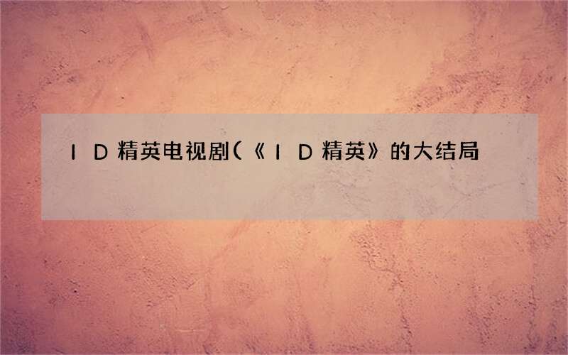 ID精英电视剧(《ID精英》的大结局)