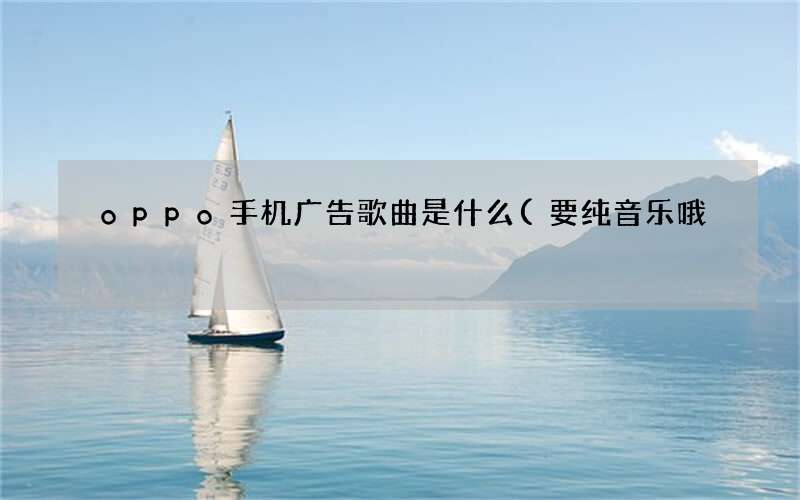 oppo手机广告歌曲是什么(要纯音乐哦)
