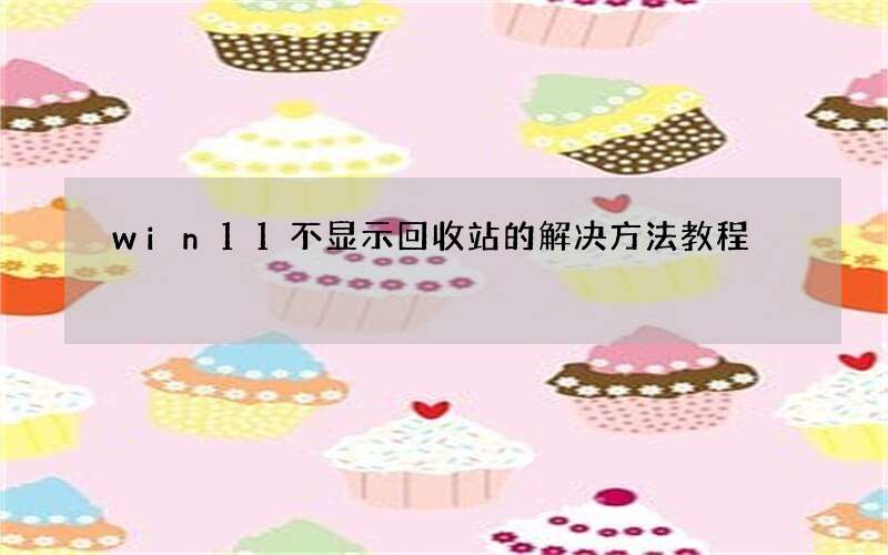 win11不显示回收站的解决方法教程