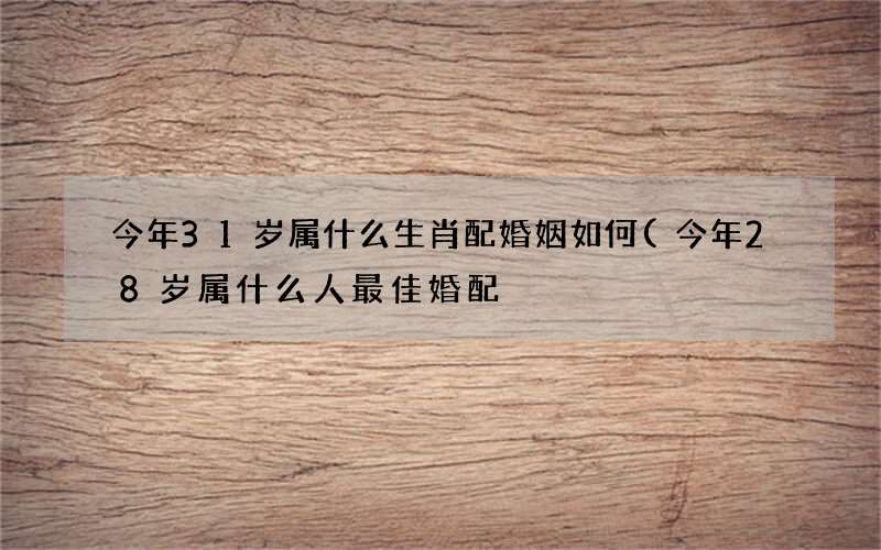 今年31岁属什么生肖配婚姻如何(今年28岁属什么人最佳婚配)