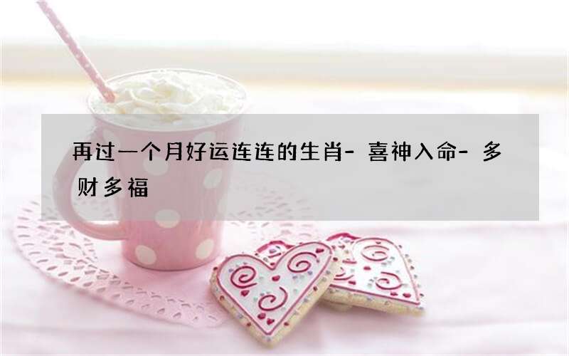 再过一个月好运连连的生肖-喜神入命-多财多福