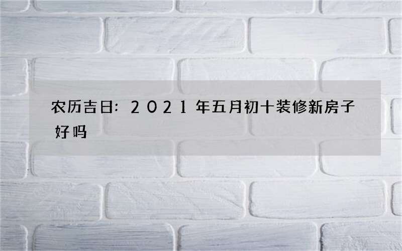农历吉日:2021年五月初十装修新房子好吗