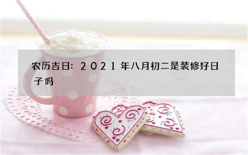 农历吉日:2021年八月初二是装修好日子吗
