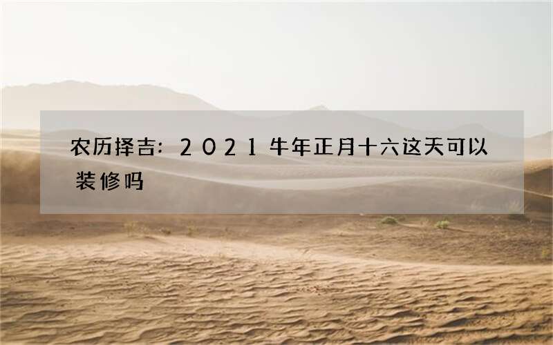 农历择吉:2021牛年正月十六这天可以装修吗