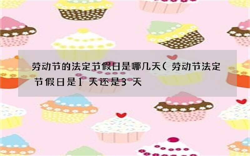 劳动节的法定节假日是哪几天(劳动节法定节假日是1天还是3天)