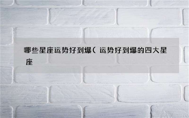 哪些星座运势好到爆(运势好到爆的四大星座)