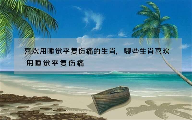 喜欢用睡觉平复伤痛的生肖,哪些生肖喜欢用睡觉平复伤痛?