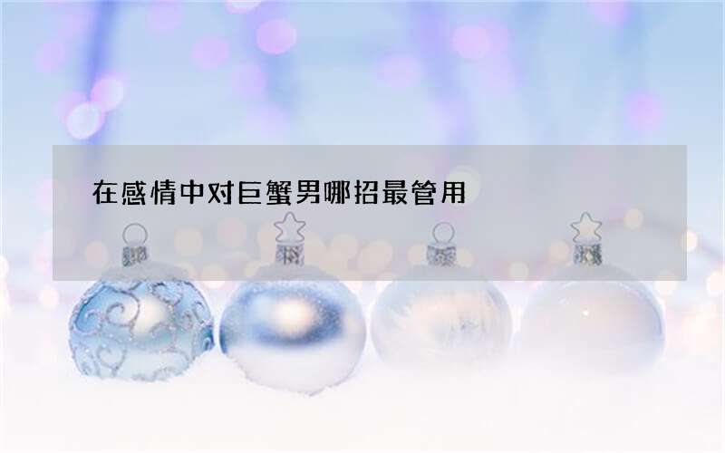 在感情中对巨蟹男哪招最管用