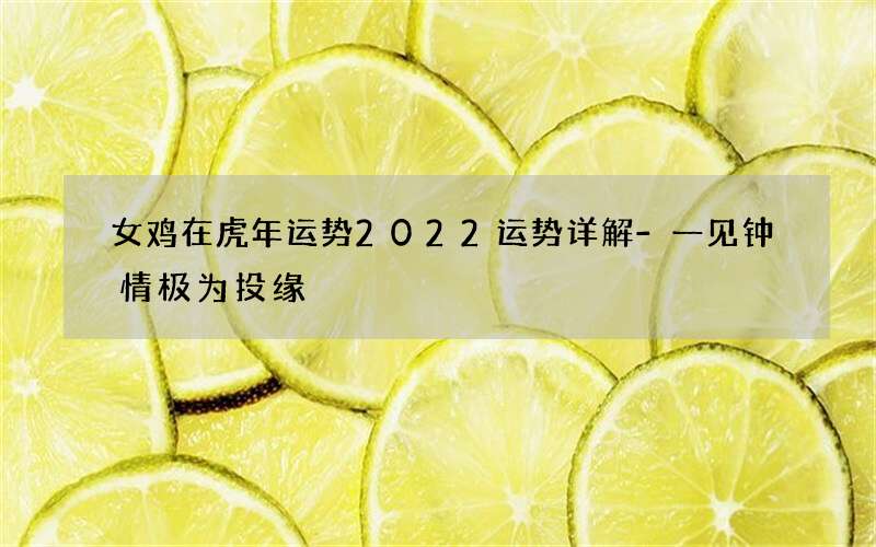 女鸡在虎年运势2022运势详解-一见钟情极为投缘