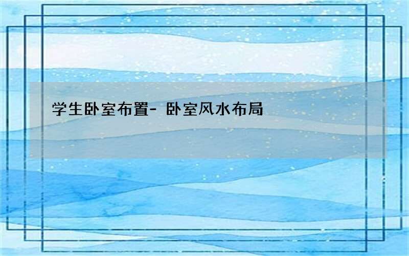 学生卧室布置-卧室风水布局