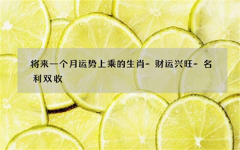 将来一个月运势上乘的生肖-财运兴旺-名利双收