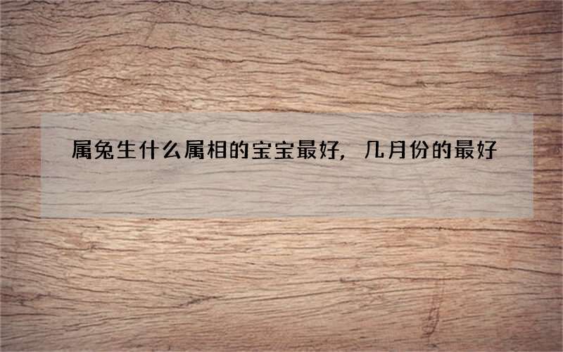属兔生什么属相的宝宝最好,几月份的最好