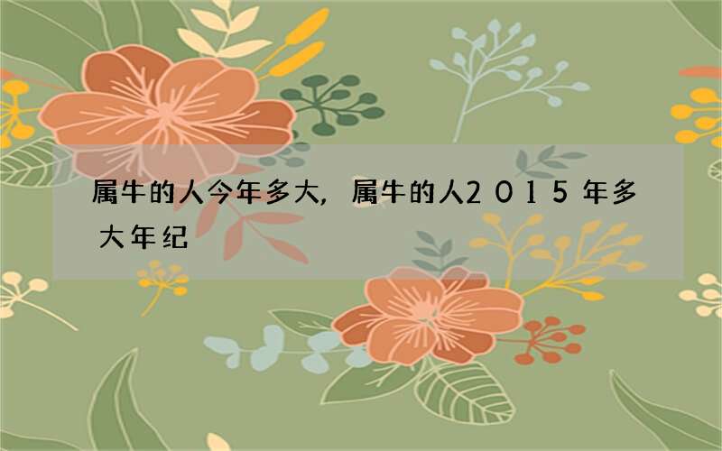 属牛的人今年多大,属牛的人2015年多大年纪