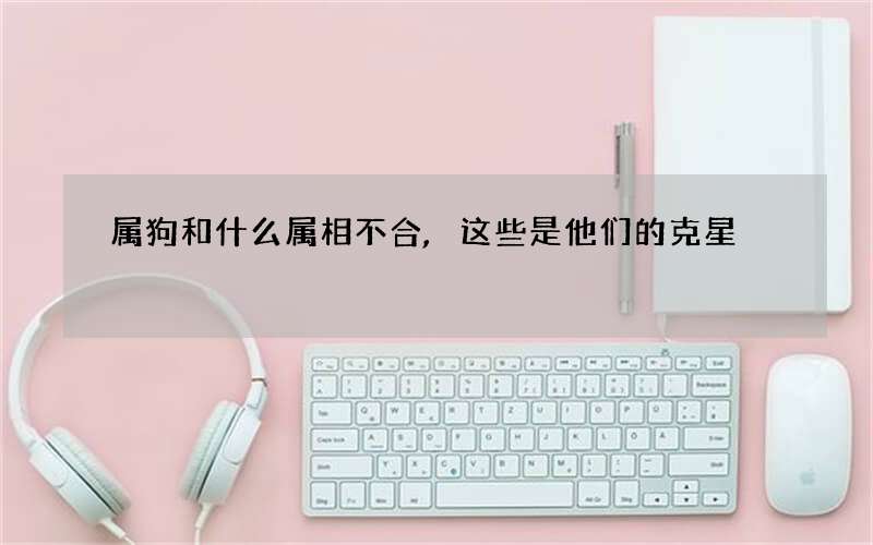 属狗和什么属相不合,这些是他们的克星