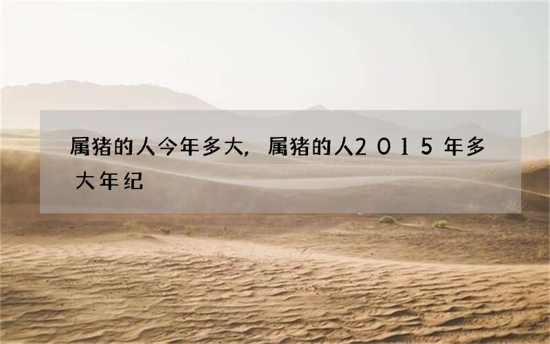 属猪的人今年多大,属猪的人2015年多大年纪