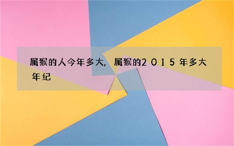 属猴的人今年多大,属猴的2015年多大年纪