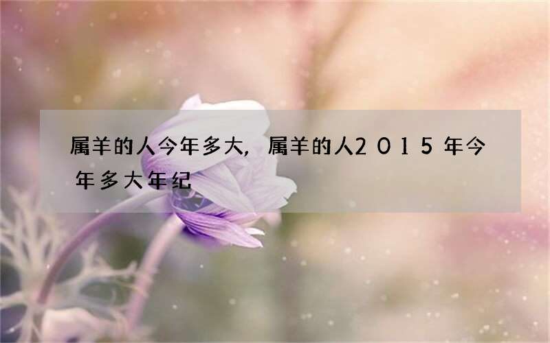 属羊的人今年多大,属羊的人2015年今年多大年纪